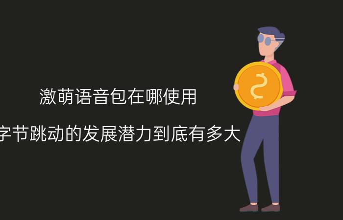 激萌语音包在哪使用 字节跳动的发展潜力到底有多大，是否有可能超过BAT？